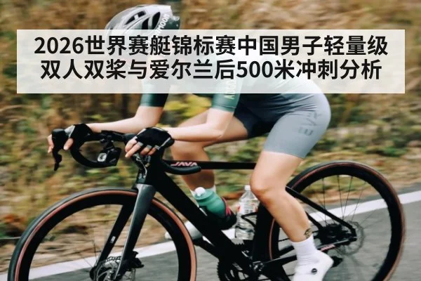 2026世界赛艇锦标赛中国男子轻量级双人双桨与爱尔兰后500米冲刺分析